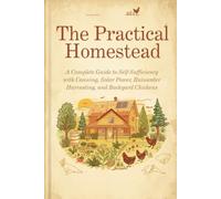 The Practical Homestead: A Complete Guide to Self-Sufficiency with Canning, Solar Power, Rainwater Harvesting, and Backyard Chickens (DIY and Crafts)