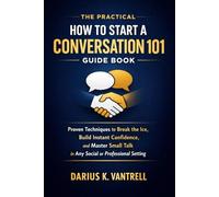 The Practical How to Start a Conversation 101 Guide Book: Proven Techniques to Break the Ice, Build Instant Confidence, and Master Small Talk in Any Social or Professional Setting