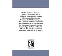 The practical land drainer: a treatise on draining land. By B. Munn: A Treatise On Draining Land. in Which the Most Approved Systems of Drainage and ... and Making Drains, and Remarks Upon the