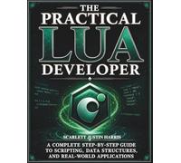 The Practical Lua Developer: A Complete Step-by-Step Guide to Scripting, Data Structures, and Real-World Applications
