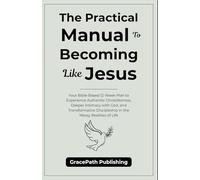 The Practical Manual To Becoming Like Jesus: Your Bible-Based 12-Week Plan to Experience Authentic Christlikeness, Deeper Intimacy with God, and ... Discipleship in the Messy Realities of Life