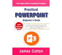 The Practical PowerPoint Beginner’s Guide: From Blank Slide to Presenter: Clear, Easy Instructions for Layouts, Text, Images, Transitions, and Simple Slide Design - Perfect for First-Time Users