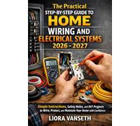 THE PRACTICAL STEP-BY-STEP GUIDE TO HOME WIRING AND ELECTRICAL SYSTEMS: Simple Instructions, Safety Rules, And Diy Projects To Wire, Protect, And Maintain Your Home With Confidence
