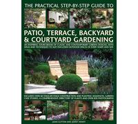 The Practical Step by Step guide to Patio, Terrace, Backyard & Courtyard Gardening: An Inspiring Sourcebook of Classic and Contemporary Garden ... Outdoor Spaces of Every Shape and Size