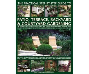 The Practical Step by Step guide to Patio, Terrace, Backyard & Courtyard Gardening: An Inspiring Sourcebook of Classic and Contemporary Garden ... Outdoor Spaces of Every Shape and Size