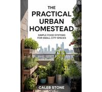 The Practical Urban Homestead: Simple Food Systems for Small City Spaces