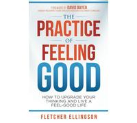 The Practice of Feeling Good: How to Upgrade Your Thinking and Live a Feel-Good Life