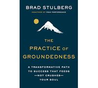 The Practice of Groundedness: A Transformative Path to Success That Feeds - Not Crushes - Your Soul