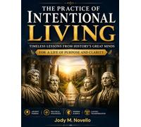 The Practice Of Intentional Living: Timeless Lessons from History's Great Minds for a Life of Purpose and Clarity