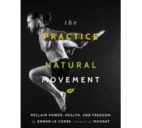 The Practice Of Natural Movement : Reclaim Power, Health, and Freedom