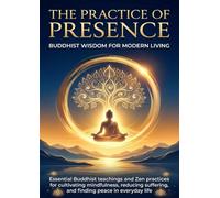 The Practice of Presence: Buddhist Wisdom for Modern Living: Essential Buddhist teachings and Zen practices for cultivating mindfulness, reducing suffering, and finding peace in everyday life
