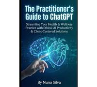 The Practitioner's Guide to ChatGPT: Streamline Your Health & Wellness Practice with Ethical AI Productivity & Client-Centered Solutions