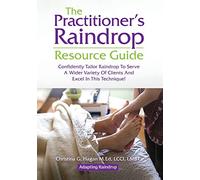 The Practitioner's Raindrop Resource Guide: Confidently Tailor Raindrop to Serve a Wider Variety of Clients and Excel in This Technique!