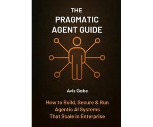 The Pragmatic Agent Guide: How to Build, Secure & Run Agentic AI Systems That Scale in Enterprise