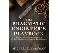 The Pragmatic Engineer’s Playbook: How to Think, Build, and Grow in the Evolving World of Software Development (The Ultimate Developer’s Mastery ... Guides to Modern Programming, Design, and AI)