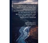 The Prairie Traveller, a Hand-book for Overland Expeditions. With Illustrations, and Itineraries of the Principal Routes Between the Mississippi and the Pacific, and a map ... Edited by R. F. Burton