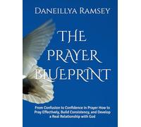 THE PRAYER BLUEPRINT: From Confusion to Confidence in Prayer How to Pray Effectively, Build Consistency, and Develop a Real Relationship with God