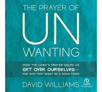The Prayer of Unwanting: How the Lord's Prayer Helps Us Get over Ourselves and Why That Might Be a Good Thing