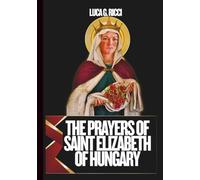 THE PRAYERS OF SAINT ELIZABETH OF HUNGARY: 3 Powerful Novenas, Litany, Chaplet Prayer & Emergency Supplications For Healing In Times Of Suffering, ... Poor & Needy (THE TRIAD DEVOTIONAL SERIES)