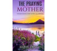 THE PRAYING MOTHER: Understanding how to Pray as a mother