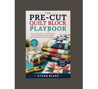 The Pre-Cut Quilt Block Playbook: Step-by-Step Patterns, Creative Designs, and Essential Techniques for Quilting with 10-Inch Squares and Pre-Cut Fabrics