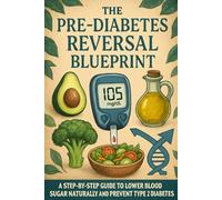 The Pre-Diabetes Reversal Blueprint: A Step-by-Step Guide to Lower Blood Sugar Naturally and Prevent Type 2 Diabetes