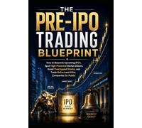 The Pre-IPO Trading Blueprint: How to Research Upcoming IPOs, Spot High-Potential Market Debuts, Avoid Overhyped Stocks, and Trade Before and After Companies Go Public