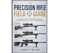 The Precision Rifle Field Guide: A Comparative Guide to Iconic Models, Rifle Platforms, Engineering Features, Optics, Calibers, and Design Differences (Modern Military Weapons History)