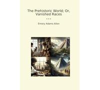 The Prehistoric World; Or, Vanished Races (Classic Books)