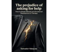 The Prejudice Against Asking for Help: How to Break Mental and Emotional Resistance to Therapy