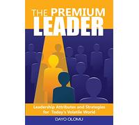 THE PREMIUM LEADER: Leadership Attributes and Strategies for Today's Volatile World
