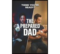 The Prepared Dad: Everything a First-Time Dad Needs to Know About Pregnancy, Birth, and the First Year