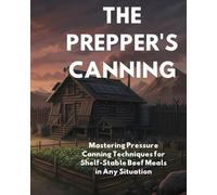 THE PREPPER'S CANNING: Mastering Pressure Canning Techniques for Shelf-Stable Beef Meals in Any Situation