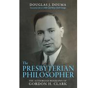 The Presbyterian Philosopher: The Authorized Biography of Gordon H. Clark