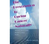 The Prescription to Curing Cancer Naturally: What Doctors Won't Tell You....