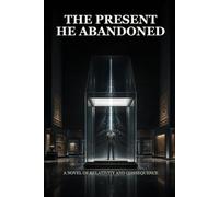 The Present He Abandoned: A Novel of Relativity and Consequence
