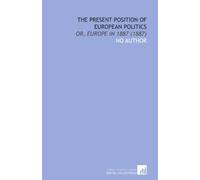 The Present Position of European Politics: Or, Europe in 1887 (1887)