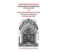 The Present State of Ecclesiastical Architecture in England and Some Remarks Relative to Ecclesiastical Architecture and Decoration.