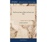 The Present State of Music in France and Italy: Or, the Journal of a Tour Through Those Countries, Undertaken to Collect Materials for a General History of Music. By Charles Burney, Mus. D