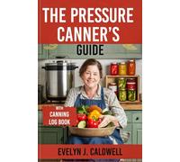 The Pressure Canner's Guide: Mastering Modern Pressure Canning: Step-by-Step Recipes and Safety Tips for Beginners and Experts
