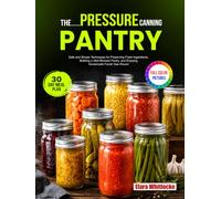The Pressure Canning Pantry: Safe and Simple Techniques for Preserving Fresh Ingredients, Building a Well-Stocked Pantry, and Enjoying Homemade Foods Year-Round