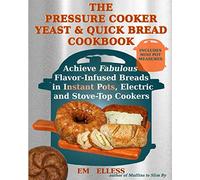 The Pressure Cooker Yeast and Quick Bread Cookbook: Achieve Fabulous Flavor-Infused Breads in Instant Pots, Electric and Stove-Top Cookers