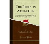 The Priest in Absolution, Vol. 1: A Manual for Such as Are Called Unto the Higher Ministries in the English Church (Classic Reprint)