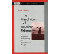 The Primal Roots of American Philosophy: Pragmatism, Phenomenology, and Native American Thought (American and European Philosophy)