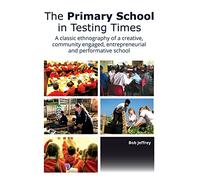 The Primary School in Testing Times: A Classic Ethnography of a Creative, Community Engaged, Entrepreneurial and Performative School: 4 (E&E Publishing)