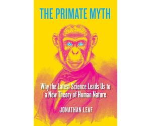 The Primate Myth: Why the Latest Science Leads Us to a New Theory of Human Nature