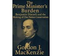 The Prime Minister’s Burden: Benjamin Disraeli and the Making of One Nation Conservatism