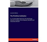 The Primitive Institution: or, A seasonable discourse of catechizing: wherein is shewn, the antiquity, benefits and necessity thereof