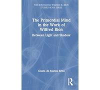 The Primordial Mind in the Work of Wilfred Bion: Between Light and Shadow (The Routledge Wilfred R. Bion Studies Book Series)