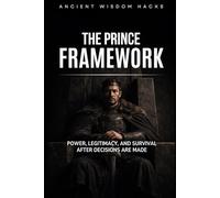 THE PRINCE FRAMEWORK: Power, Legitimacy, and Survival After Decisions Are Made (Ancient Wisdom Hacks Frameworks)